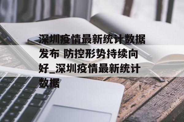深圳疫情最新统计数据发布 防控形势持续向好_深圳疫情最新统计数据
